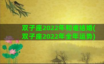 双子座2022年和谁结婚(双子座2022年全年运势)