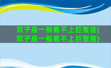 双子座一般看不上巨蟹座(双子座一般看不上巨蟹座)