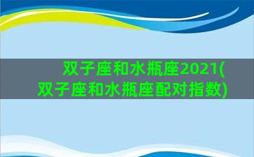 双子座和水瓶座2021(双子座和水瓶座配对指数)