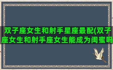 双子座女生和射手星座最配(双子座女生和射手座女生能成为闺蜜吗)