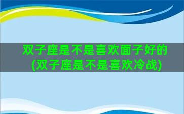 双子座是不是喜欢面子好的(双子座是不是喜欢冷战)