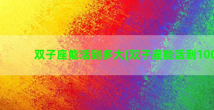 双子座能活到多大(双子座能活到100岁吗)