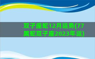 双子座蛇12月运势(77属蛇双子座2023年运)