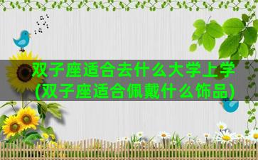 双子座适合去什么大学上学(双子座适合佩戴什么饰品)