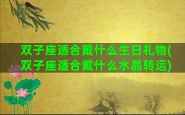 双子座适合戴什么生日礼物(双子座适合戴什么水晶转运)