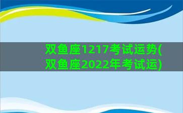 双鱼座1217考试运势(双鱼座2022年考试运)