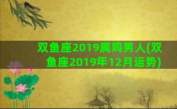 双鱼座2019属鸡男人(双鱼座2019年12月运势)