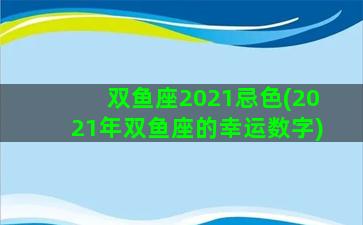 双鱼座2021忌色(2021年双鱼座的幸运数字)