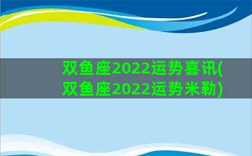 双鱼座2022运势喜讯(双鱼座2022运势米勒)