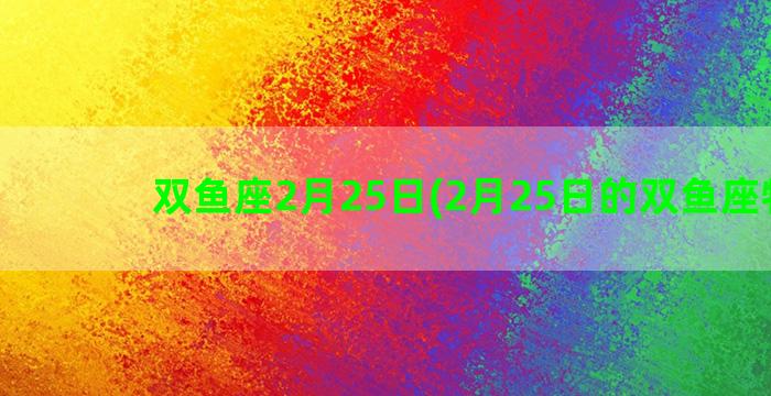 双鱼座2月25日(2月25日的双鱼座特点)