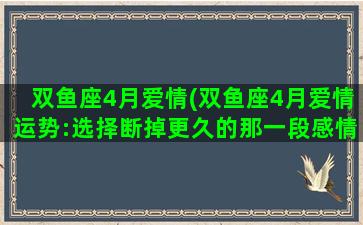 双鱼座4月爱情(双鱼座4月爱情运势:选择断掉更久的那一段感情)