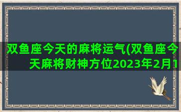 双鱼座今天的麻将运气(双鱼座今天麻将财神方位2023年2月12)