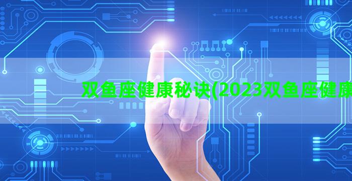 双鱼座健康秘诀(2023双鱼座健康)