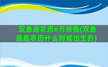 双鱼座农历6月感情(双鱼座是农历什么时候出生的)