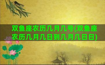 双鱼座农历几月几号(双鱼座农历几月几日到几月几日日)