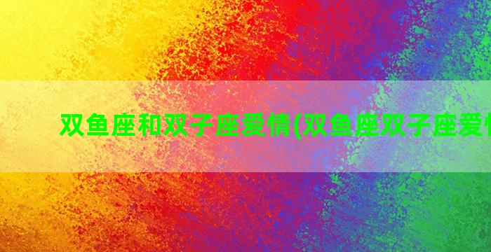 双鱼座和双子座爱情(双鱼座双子座爱情配对)