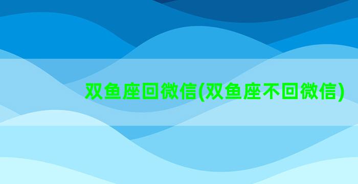 双鱼座回微信(双鱼座不回微信)