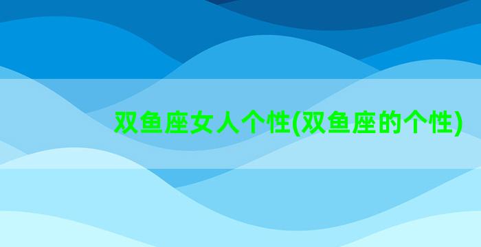 双鱼座女人个性(双鱼座的个性)