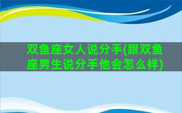 双鱼座女人说分手(跟双鱼座男生说分手他会怎么样)