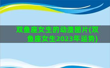 双鱼座女生的动漫图片(双鱼座女生2023年运势)