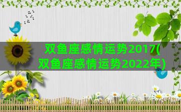 双鱼座感情运势2017(双鱼座感情运势2022年)