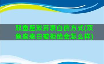 双鱼座放弃表白的方式(双鱼座表白被拒绝会怎么样)