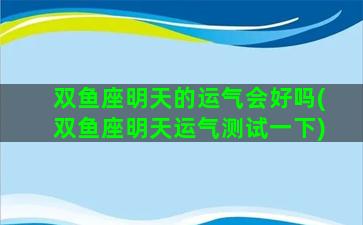 双鱼座明天的运气会好吗(双鱼座明天运气测试一下)