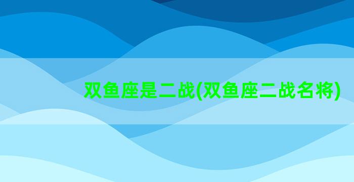 双鱼座是二战(双鱼座二战名将)