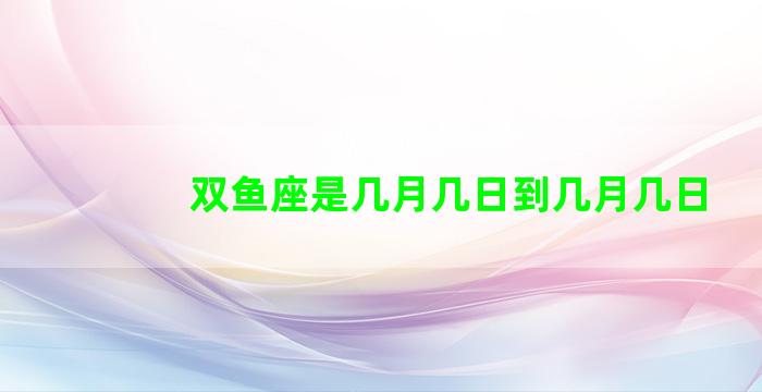 双鱼座是几月几日到几月几日