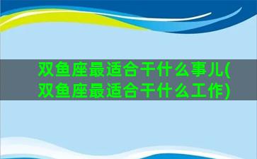 双鱼座最适合干什么事儿(双鱼座最适合干什么工作)