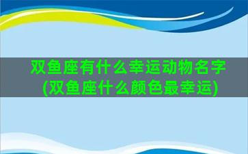 双鱼座有什么幸运动物名字(双鱼座什么颜色最幸运)