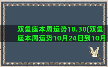 双鱼座本周运势10.30(双鱼座本周运势10月24日到10月30日2022年运势)