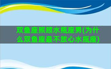 双鱼座照顾水瓶座男(为什么双鱼座最不放心水瓶座)