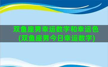 双鱼座男幸运数字和幸运色(双鱼座男今日幸运数字)