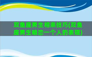 双鱼座男生相亲技巧(双鱼座男生暗恋一个人的表现)