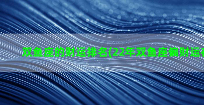 双鱼座的财运排名(22年双鱼座偏财运在几月好)