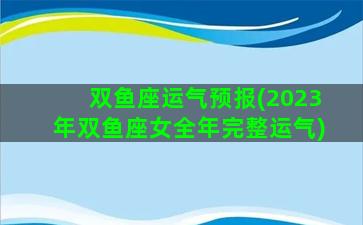 双鱼座运气预报(2023年双鱼座女全年完整运气)