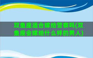 双鱼座适合嫁给警察吗(双鱼座会嫁给什么样的男人)