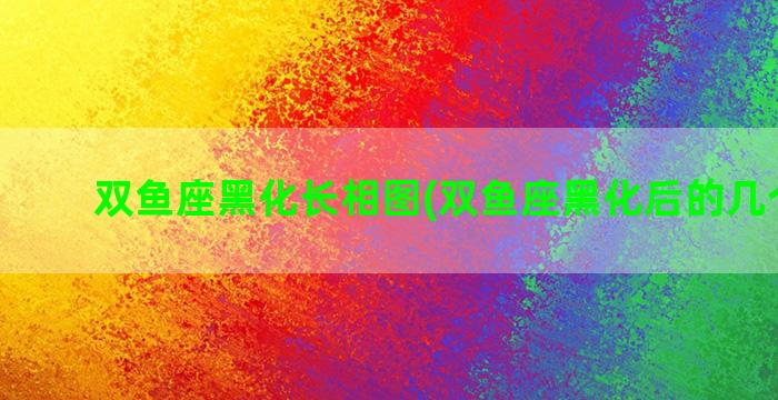 双鱼座黑化长相图(双鱼座黑化后的几个特点)