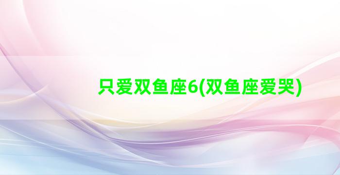 只爱双鱼座6(双鱼座爱哭)