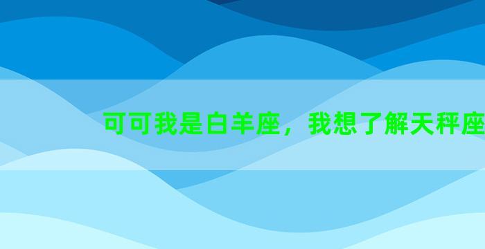 可可我是白羊座，我想了解天秤座