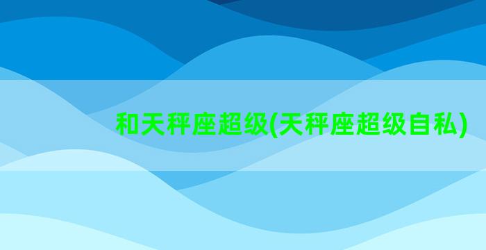 和天秤座超级(天秤座超级自私)