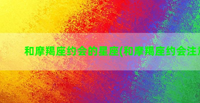 和摩羯座约会的星座(和摩羯座约会注意事项)