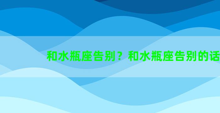 和水瓶座告别？和水瓶座告别的话