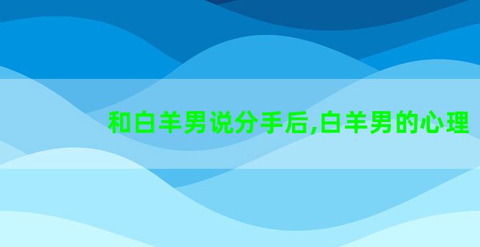 和白羊男说分手后,白羊男的心理