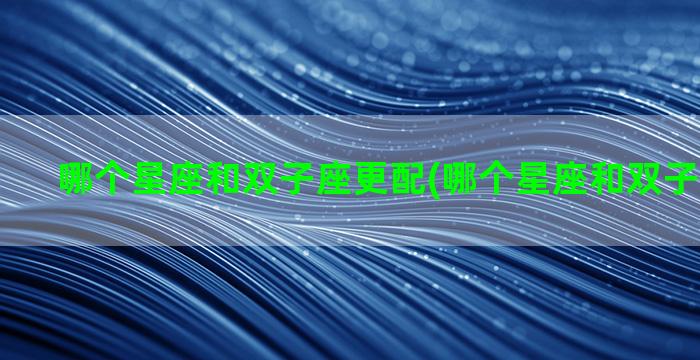 哪个星座和双子座更配(哪个星座和双子座最不配)