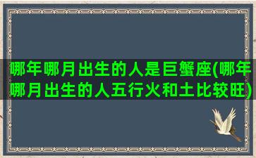 哪年哪月出生的人是巨蟹座(哪年哪月出生的人五行火和土比较旺)