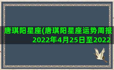 唐琪阳星座(唐琪阳星座运势周报2022年4月25日至2022年5月1日)