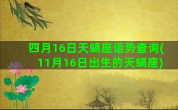 四月16日天蝎座运势查询(11月16日出生的天蝎座)