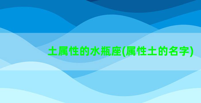 土属性的水瓶座(属性土的名字)